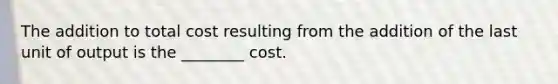 The addition to total cost resulting from the addition of the last unit of output is the ________ cost.