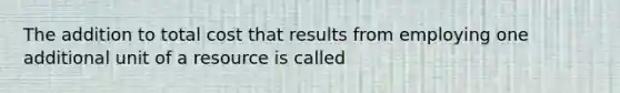 The addition to total cost that results from employing one additional unit of a resource is called