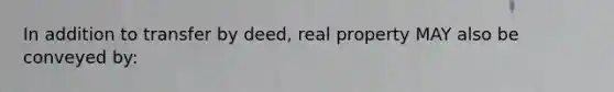 In addition to transfer by deed, real property MAY also be conveyed by: