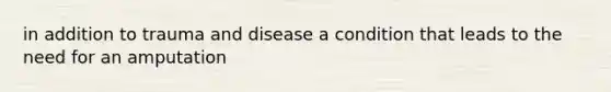 in addition to trauma and disease a condition that leads to the need for an amputation