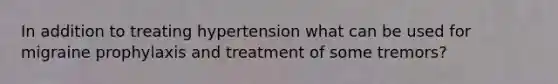 In addition to treating hypertension what can be used for migraine prophylaxis and treatment of some tremors?