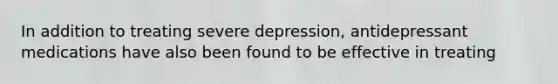 In addition to treating severe depression, antidepressant medications have also been found to be effective in treating