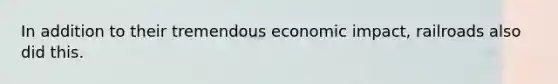 In addition to their tremendous economic impact, railroads also did this.