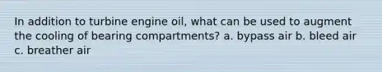 In addition to turbine engine oil, what can be used to augment the cooling of bearing compartments? a. bypass air b. bleed air c. breather air