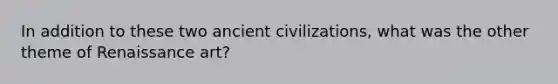 In addition to these two ancient civilizations, what was the other theme of Renaissance art?