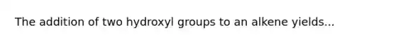 The addition of two hydroxyl groups to an alkene yields...