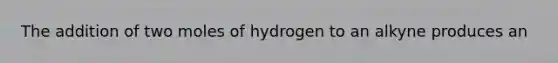 The addition of two moles of hydrogen to an alkyne produces an