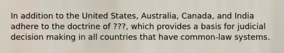 In addition to the United States, Australia, Canada, and India adhere to the doctrine of ???, which provides a basis for judicial decision making in all countries that have common-law systems.