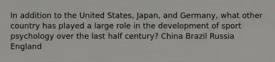 In addition to the United States, Japan, and Germany, what other country has played a large role in the development of sport psychology over the last half century? China Brazil Russia England