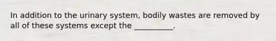 In addition to the urinary system, bodily wastes are removed by all of these systems except the __________.