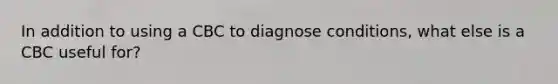 In addition to using a CBC to diagnose conditions, what else is a CBC useful for?