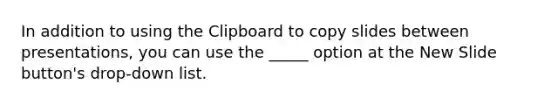 In addition to using the Clipboard to copy slides between presentations, you can use the _____ option at the New Slide button's drop-down list.