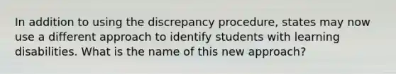 In addition to using the discrepancy procedure, states may now use a different approach to identify students with learning disabilities. What is the name of this new approach?