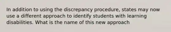 In addition to using the discrepancy procedure, states may now use a different approach to identify students with learning disabilities. What is the name of this new approach