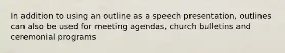 In addition to using an outline as a speech presentation, outlines can also be used for meeting agendas, church bulletins and ceremonial programs