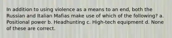 In addition to using violence as a means to an end, both the Russian and Italian Mafias make use of which of the following? a. Positional power b. Headhunting c. High-tech equipment d. None of these are correct.