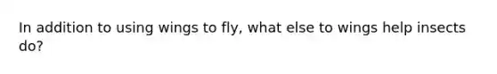 In addition to using wings to fly, what else to wings help insects do?