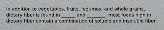 In addition to vegetables, fruits, legumes, and whole grains, dietary fiber is found in ______ and ________; most foods high in dietary fiber contain a combination of soluble and insoluble fiber.