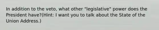 In addition to the veto, what other "legislative" power does the President have?(Hint: I want you to talk about the State of the Union Address.)