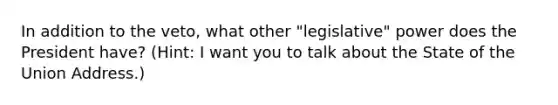 In addition to the veto, what other "legislative" power does the President have? (Hint: I want you to talk about the State of the Union Address.)