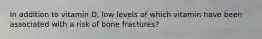 In addition to vitamin D, low levels of which vitamin have been associated with a risk of bone fractures?