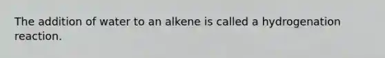 The addition of water to an alkene is called a hydrogenation reaction.