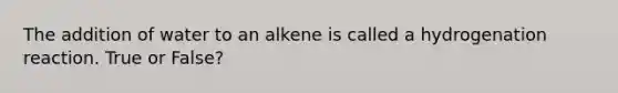 The addition of water to an alkene is called a hydrogenation reaction. True or False?