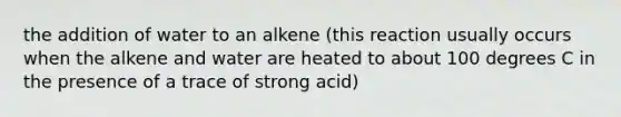 the addition of water to an alkene (this reaction usually occurs when the alkene and water are heated to about 100 degrees C in the presence of a trace of strong acid)