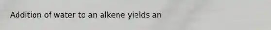 Addition of water to an alkene yields an