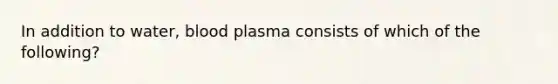 In addition to water, blood plasma consists of which of the following?