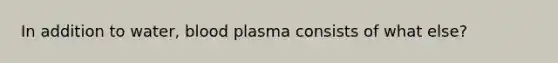 In addition to water, blood plasma consists of what else?