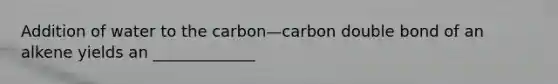 Addition of water to the carbon—carbon double bond of an alkene yields an _____________