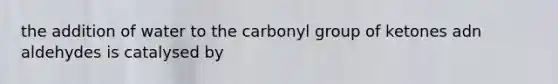 the addition of water to the carbonyl group of ketones adn aldehydes is catalysed by