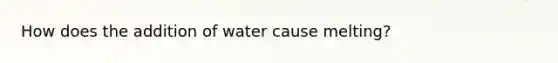 How does the addition of water cause melting?