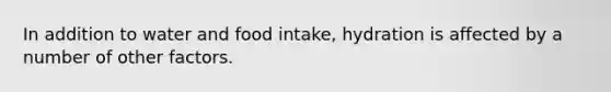 In addition to water and food intake, hydration is affected by a number of other factors.