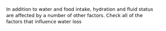 In addition to water and food intake, hydration and fluid status are affected by a number of other factors. Check all of the factors that influence water loss