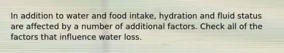 In addition to water and food intake, hydration and fluid status are affected by a number of additional factors. Check all of the factors that influence water loss.