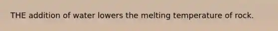 THE addition of water lowers the melting temperature of rock.