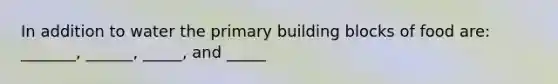 In addition to water the primary building blocks of food are: _______, ______, _____, and _____