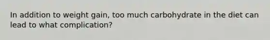 In addition to weight gain, too much carbohydrate in the diet can lead to what complication?