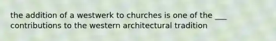 the addition of a westwerk to churches is one of the ___ contributions to the western architectural tradition