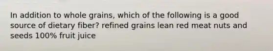 In addition to whole grains, which of the following is a good source of dietary fiber? refined grains lean red meat nuts and seeds 100% fruit juice