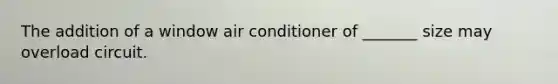 The addition of a window air conditioner of _______ size may overload circuit.