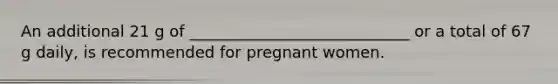 An additional 21 g of ____________________________ or a total of 67 g daily, is recommended for pregnant women.