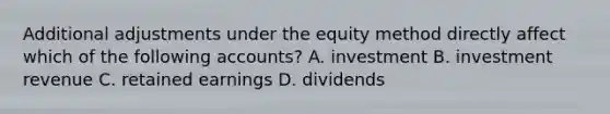 Additional adjustments under the equity method directly affect which of the following accounts? A. investment B. investment revenue C. retained earnings D. dividends