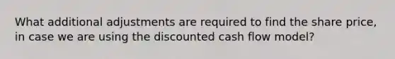 What additional adjustments are required to find the share price, in case we are using the discounted cash flow model?