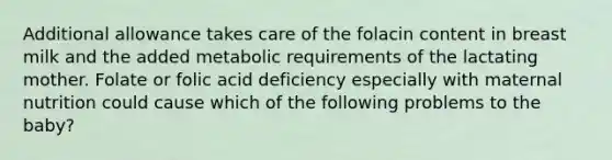 Additional allowance takes care of the folacin content in breast milk and the added metabolic requirements of the lactating mother. Folate or folic acid deficiency especially with maternal nutrition could cause which of the following problems to the baby?