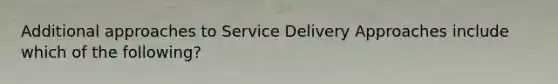 Additional approaches to Service Delivery Approaches include which of the following?