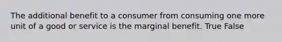 The additional benefit to a consumer from consuming one more unit of a good or service is the marginal benefit. True False