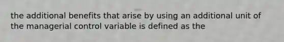 the additional benefits that arise by using an additional unit of the managerial control variable is defined as the